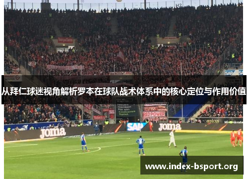 从拜仁球迷视角解析罗本在球队战术体系中的核心定位与作用价值