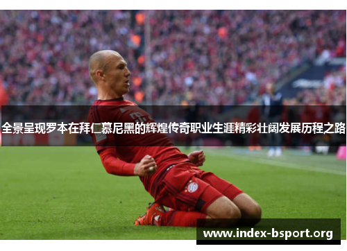 全景呈现罗本在拜仁慕尼黑的辉煌传奇职业生涯精彩壮阔发展历程之路 全景呈现罗本在拜仁慕尼黑的辉煌传奇职业生涯精彩壮阔发展历程之路