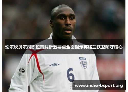 索尔坎贝尔司职位置解析五要点全面揭示英格兰铁卫防守核心 索尔坎贝尔司职位置解析五要点全面揭示英格兰铁卫防守核心