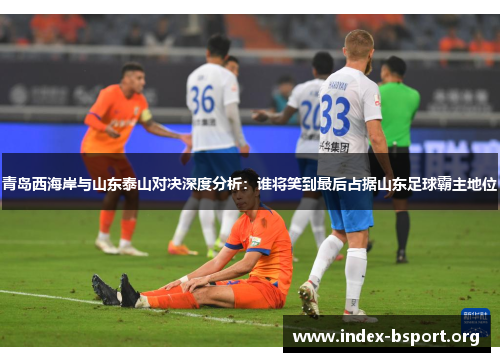 青岛西海岸与山东泰山对决深度分析：谁将笑到最后占据山东足球霸主地位