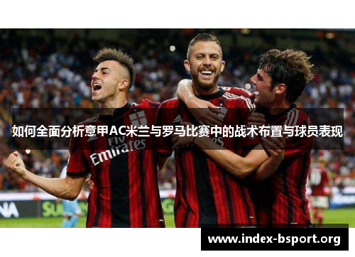 如何全面分析意甲AC米兰与罗马比赛中的战术布置与球员表现 如何全面分析意甲AC米兰与罗马比赛中的战术布置与球员表现