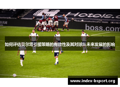 如何评估贝尔塔引援策略的有效性及其对球队未来发展的影响