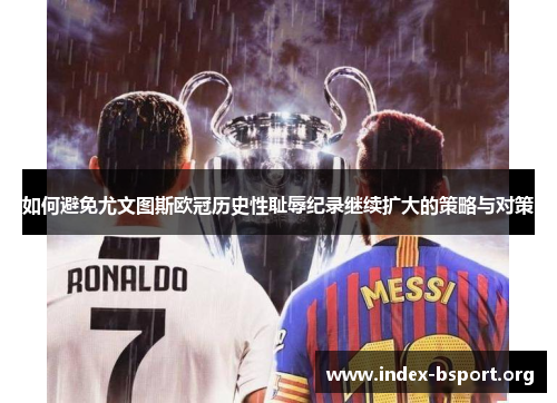 如何避免尤文图斯欧冠历史性耻辱纪录继续扩大的策略与对策 如何避免尤文图斯欧冠历史性耻辱纪录继续扩大的策略与对策