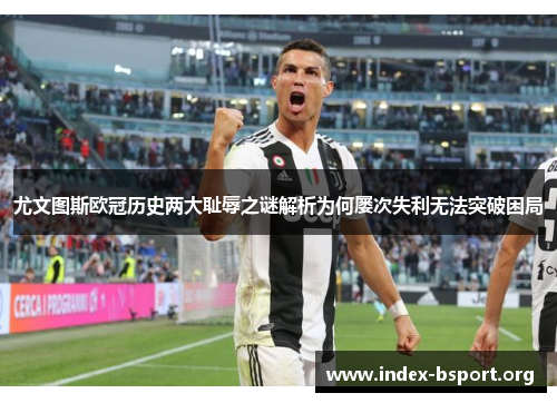 尤文图斯欧冠历史两大耻辱之谜解析为何屡次失利无法突破困局