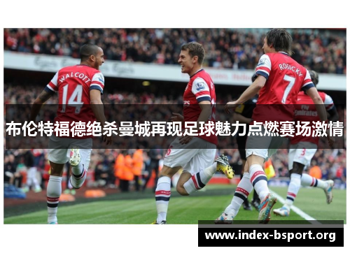布伦特福德绝杀曼城再现足球魅力点燃赛场激情