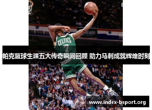 帕克篮球生涯五大传奇瞬间回顾 助力马刺成就辉煌时刻