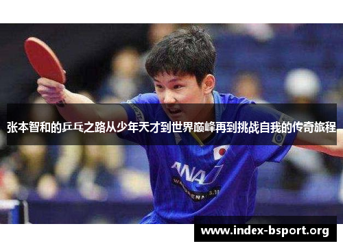 张本智和的乒乓之路从少年天才到世界巅峰再到挑战自我的传奇旅程