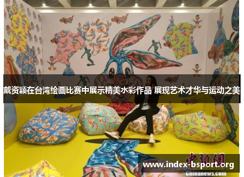 戴资颖在台湾绘画比赛中展示精美水彩作品 展现艺术才华与运动之美 戴资颖在台湾绘画比赛中展示精美水彩作品 展现艺术才华与运动之美