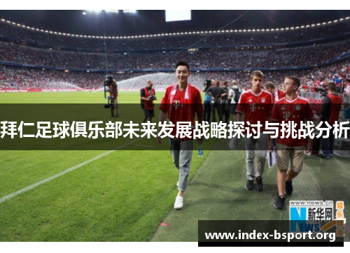 拜仁足球俱乐部未来发展战略探讨与挑战分析 拜仁足球俱乐部未来发展战略探讨与挑战分析