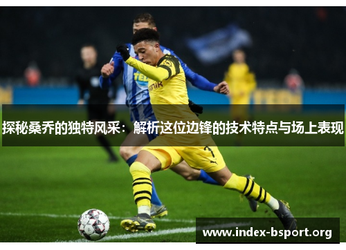 探秘桑乔的独特风采：解析这位边锋的技术特点与场上表现