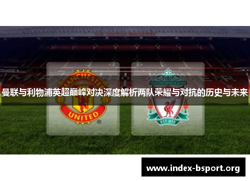 曼联与利物浦英超巅峰对决深度解析两队荣耀与对抗的历史与未来