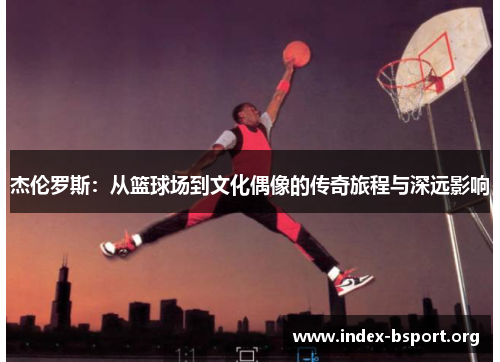 杰伦罗斯：从篮球场到文化偶像的传奇旅程与深远影响