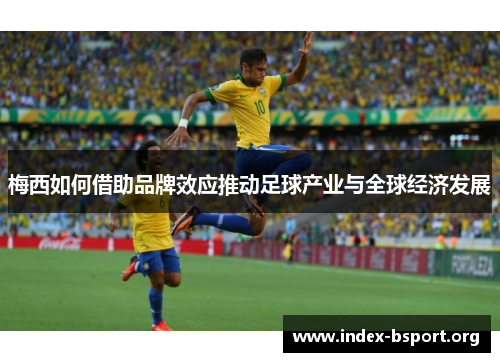 梅西如何借助品牌效应推动足球产业与全球经济发展